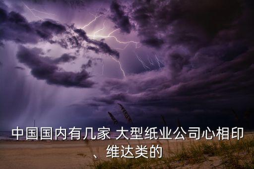 中國(guó)國(guó)內(nèi)有幾家 大型紙業(yè)公司心相印、維達(dá)類的