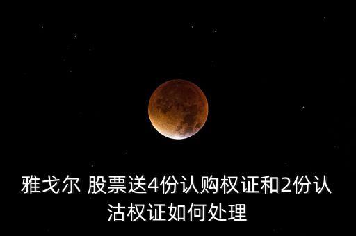 雅戈?duì)?股票送4份認(rèn)購權(quán)證和2份認(rèn)沽權(quán)證如何處理