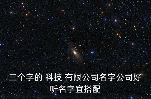 三個(gè)字的 科技 有限公司名字公司好聽名字宜搭配