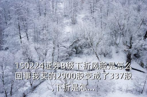 150224證劵B級(jí)下折風(fēng)險(xiǎn)是怎么回事我買(mǎi)的2900股變成了337股,下折是怎...