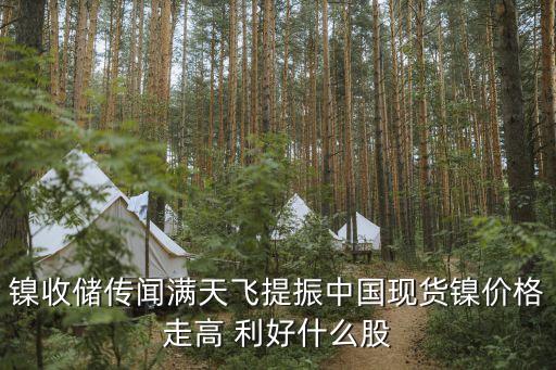 鎳收儲(chǔ)傳聞滿天飛提振中國現(xiàn)貨鎳價(jià)格走高 利好什么股