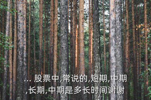 ... 股票中,常說的,短期,中期,長期,中期是多長時(shí)間謝謝