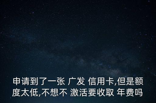 申請(qǐng)到了一張 廣發(fā) 信用卡,但是額度太低,不想不 激活要收取 年費(fèi)嗎