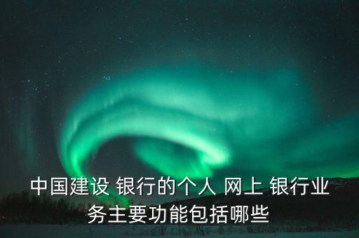 中國建設(shè) 銀行的個(gè)人 網(wǎng)上 銀行業(yè)務(wù)主要功能包括哪些