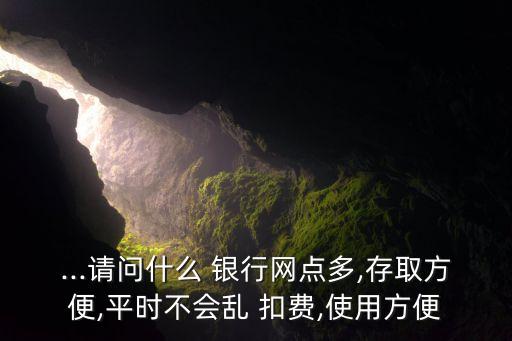 ...請(qǐng)問什么 銀行網(wǎng)點(diǎn)多,存取方便,平時(shí)不會(huì)亂 扣費(fèi),使用方便