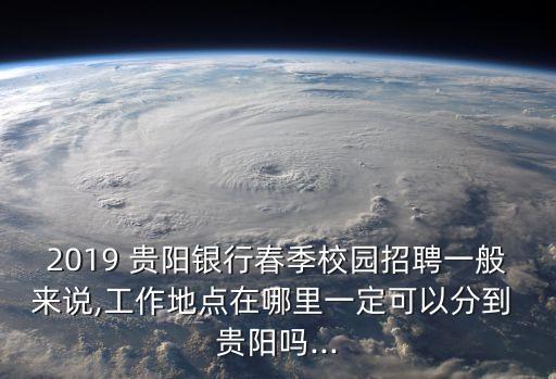 2019 貴陽銀行春季校園招聘一般來說,工作地點(diǎn)在哪里一定可以分到 貴陽嗎...