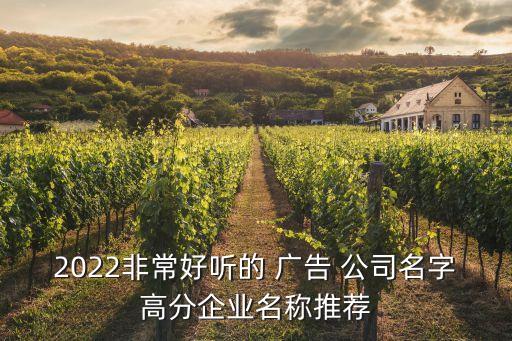 2022非常好聽的 廣告 公司名字高分企業(yè)名稱推薦