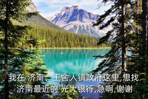 我在 濟(jì)南、王舍人鎮(zhèn)政府這里,想找 濟(jì)南最近的 光大銀行,急啊,謝謝