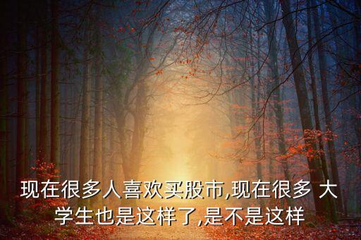 現(xiàn)在很多人喜歡買股市,現(xiàn)在很多 大學生也是這樣了,是不是這樣