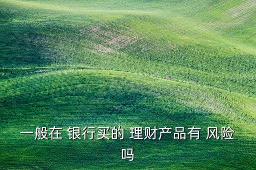 一般在 銀行買的 理財產品有 風險嗎