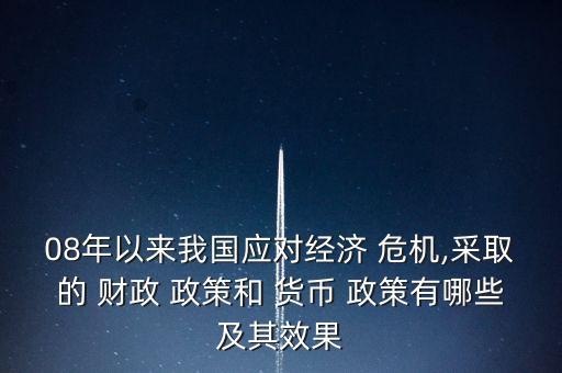 08年以來我國(guó)應(yīng)對(duì)經(jīng)濟(jì) 危機(jī),采取的 財(cái)政 政策和 貨幣 政策有哪些及其效果