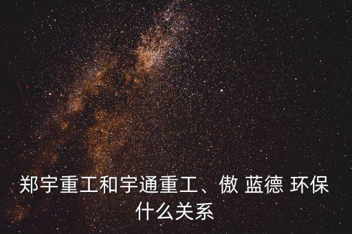鄭宇重工和宇通重工、傲 藍(lán)德 環(huán)保什么關(guān)系