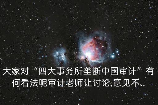 大家對(duì)“四大事務(wù)所壟斷中國(guó)審計(jì)”有何看法呢審計(jì)老師讓討論,意見(jiàn)不...