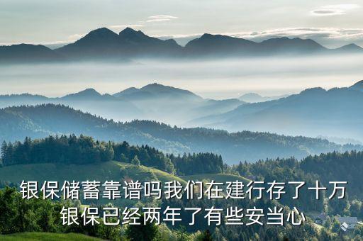  銀保儲蓄靠譜嗎我們在建行存了十萬 銀保已經(jīng)兩年了有些安當心