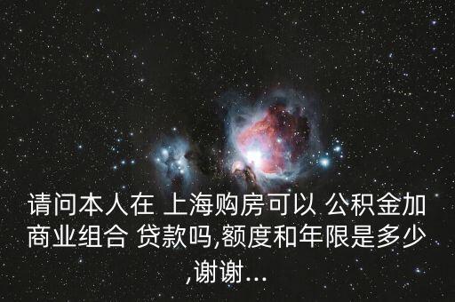 請(qǐng)問(wèn)本人在 上海購(gòu)房可以 公積金加商業(yè)組合 貸款嗎,額度和年限是多少,謝謝...