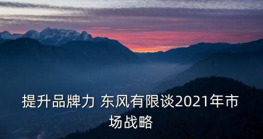提升品牌力 東風有限談2021年市場戰(zhàn)略