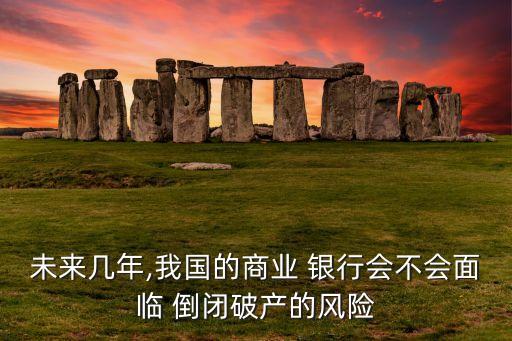 未來幾年,我國(guó)的商業(yè) 銀行會(huì)不會(huì)面臨 倒閉破產(chǎn)的風(fēng)險(xiǎn)