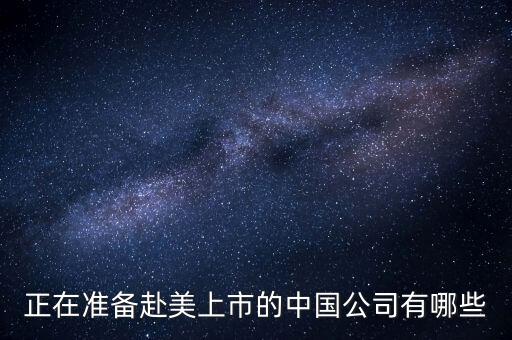 正在準(zhǔn)備赴美上市的中國公司有哪些