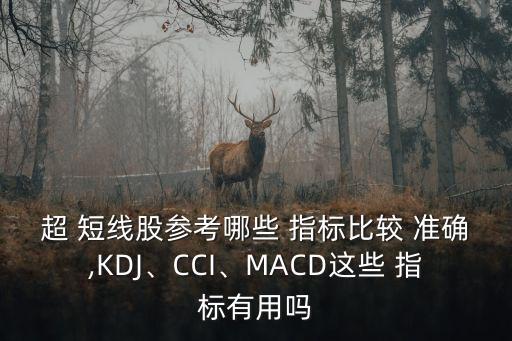 超 短線股參考哪些 指標(biāo)比較 準(zhǔn)確,KDJ、CCI、MACD這些 指標(biāo)有用嗎