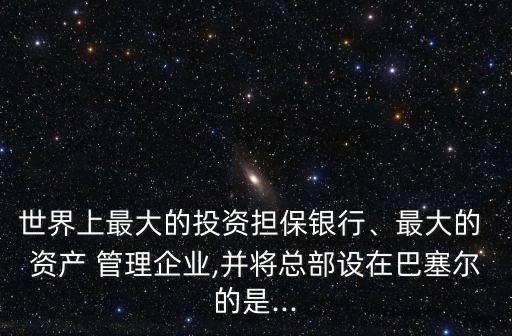 世界上最大的投資擔(dān)保銀行、最大的 資產(chǎn) 管理企業(yè),并將總部設(shè)在巴塞爾的是...