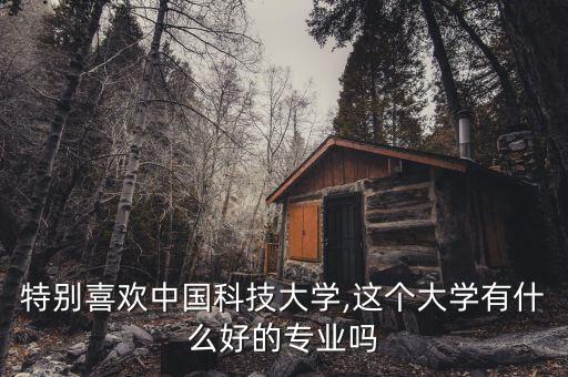 特別喜歡中國科技大學(xué),這個大學(xué)有什么好的專業(yè)嗎