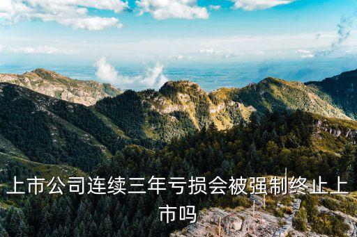 上市公司連續(xù)三年虧損會被強制終止上市嗎