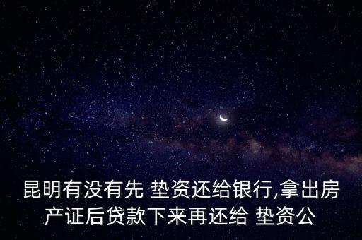 昆明有沒(méi)有先 墊資還給銀行,拿出房產(chǎn)證后貸款下來(lái)再還給 墊資公