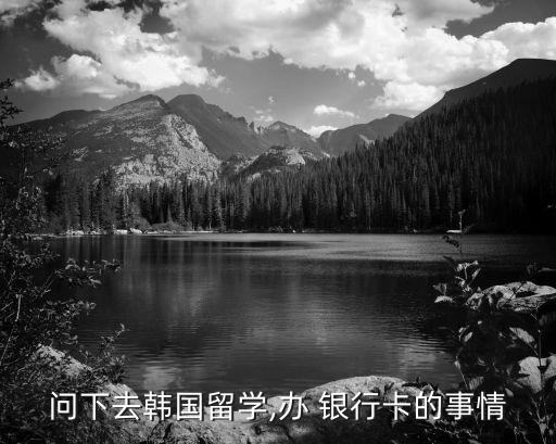 問下去韓國留學,辦 銀行卡的事情