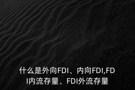 什么是外向FDI、內(nèi)向FDI,FDI內(nèi)流存量、FDI外流存量