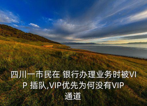 四川一市民在 銀行辦理業(yè)務(wù)時(shí)被VIP 插隊(duì),VIP優(yōu)先為何沒(méi)有VIP通道