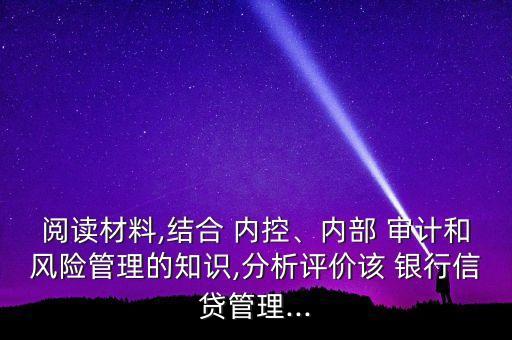 閱讀材料,結(jié)合 內(nèi)控、內(nèi)部 審計(jì)和風(fēng)險(xiǎn)管理的知識(shí),分析評(píng)價(jià)該 銀行信貸管理...