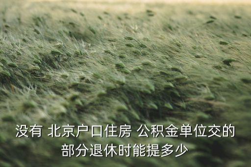 沒有 北京戶口住房 公積金單位交的部分退休時(shí)能提多少