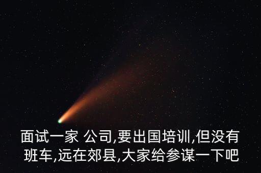 面試一家 公司,要出國(guó)培訓(xùn),但沒(méi)有 班車(chē),遠(yuǎn)在郊縣,大家給參謀一下吧
