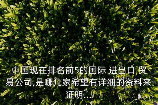 中國(guó)現(xiàn)在排名前5的國(guó)際 進(jìn)出口 貿(mào)易公司,是哪幾家希望有詳細(xì)的資料來(lái)證明...