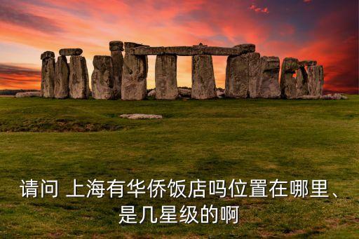 請問 上海有華僑飯店嗎位置在哪里、是幾星級的啊