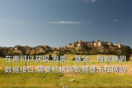 在哪可以獲取 股票、基金、指數(shù)等的數(shù)據(jù)接口,需要把這些數(shù)據(jù)顯示在網站...