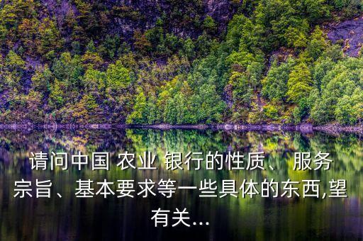 請(qǐng)問中國 農(nóng)業(yè) 銀行的性質(zhì)、 服務(wù)宗旨、基本要求等一些具體的東西,望有關(guān)...