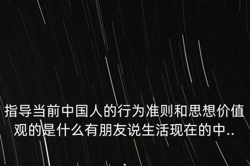 指導當前中國人的行為準則和思想價值觀的是什么有朋友說生活現(xiàn)在的中...