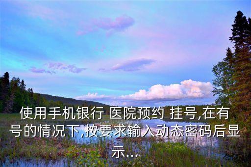 使用手機銀行 醫(yī)院預(yù)約 掛號,在有號的情況下,按要求輸入動態(tài)密碼后顯示...