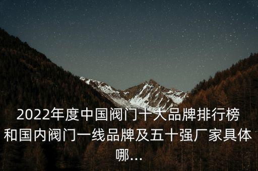 2022年度中國(guó)閥門十大品牌排行榜和國(guó)內(nèi)閥門一線品牌及五十強(qiáng)廠家具體哪...