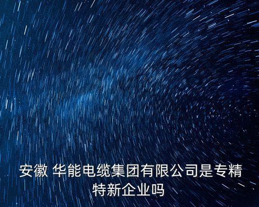  安徽 華能電纜集團(tuán)有限公司是專(zhuān)精特新企業(yè)嗎