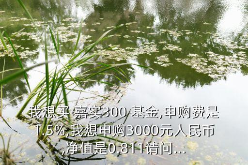 我想買 嘉實(shí)300 基金,申購(gòu)費(fèi)是1.5%,我想申購(gòu)3000元人民幣,凈值是0.811請(qǐng)問...