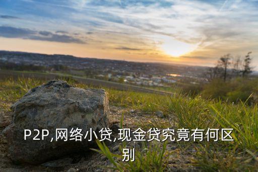 P2P,網絡小貸,現金貸究竟有何區(qū)別