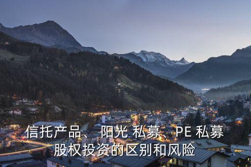 信托產品、 陽光 私募、PE 私募股權投資的區(qū)別和風險