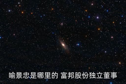 喻景忠是哪里的 富邦股份獨(dú)立董事