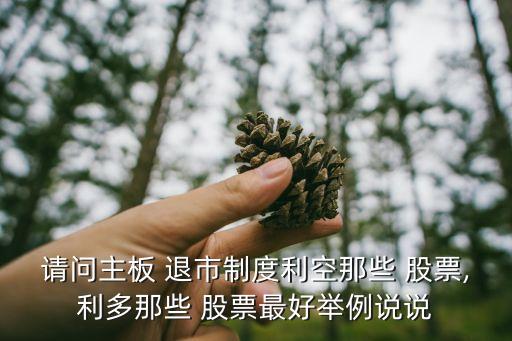 請(qǐng)問主板 退市制度利空那些 股票,利多那些 股票最好舉例說說