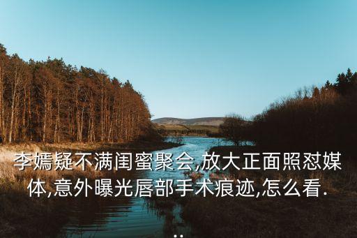 李嫣疑不滿閨蜜聚會,放大正面照懟媒體,意外曝光唇部手術(shù)痕跡,怎么看...
