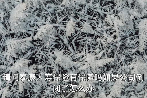 請(qǐng)問泰康人壽保險(xiǎn)有保障嗎如果公司倒閉了怎么辦