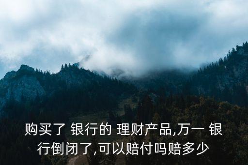 購(gòu)買了 銀行的 理財(cái)產(chǎn)品,萬一 銀行倒閉了,可以賠付嗎賠多少