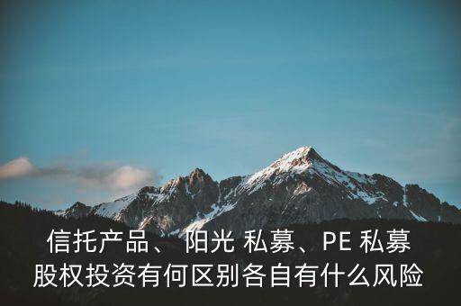 信托產品、 陽光 私募、PE 私募股權投資有何區(qū)別各自有什么風險